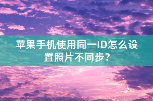 苹果手机使用同一ID怎么设置照片不同步？