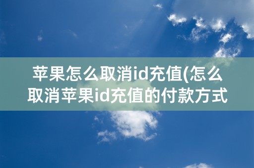 苹果怎么取消id充值(怎么取消苹果id充值的付款方式)