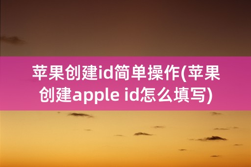 苹果创建id简单操作(苹果创建apple id怎么填写)