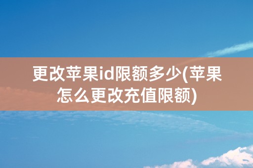 更改苹果id限额多少(苹果怎么更改充值限额)