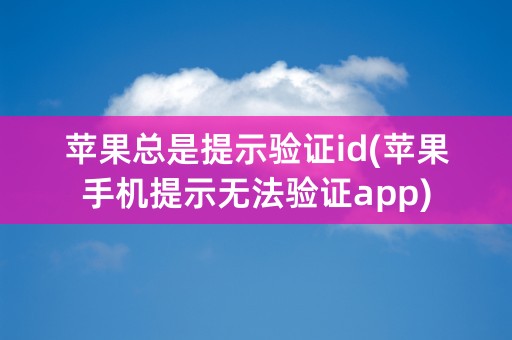 苹果总是提示验证id(苹果手机提示无法验证app)