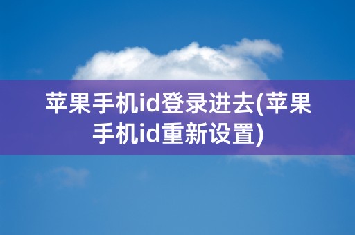 苹果手机id登录进去(苹果手机id重新设置)