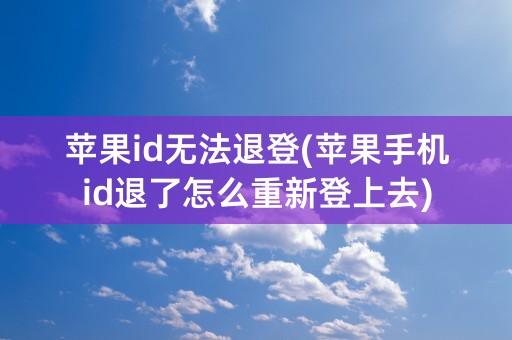 苹果id无法退登(苹果手机id退了怎么重新登上去)