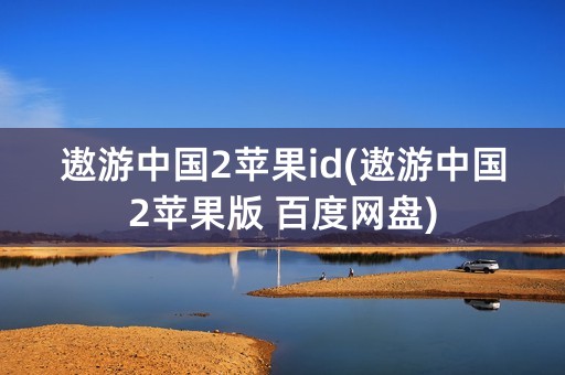 遨游中国2苹果id(遨游中国2苹果版 百度网盘)