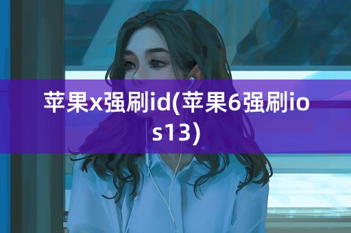 苹果x强刷id(苹果6强刷ios13)