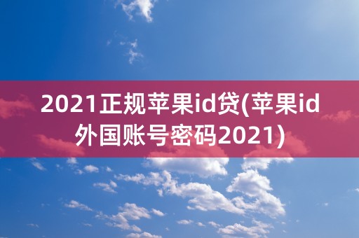 2021正规苹果id贷(苹果id外国账号密码2021)