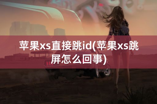 苹果xs直接跳id(苹果xs跳屏怎么回事)