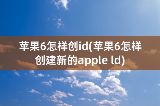 苹果6怎样创id(苹果6怎样创建新的apple ld)