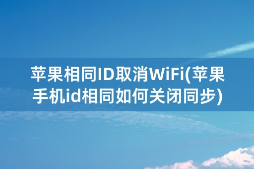 苹果相同ID取消WiFi(苹果手机id相同如何关闭同步)