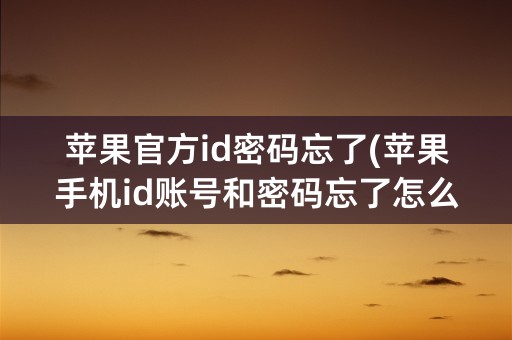 苹果官方id密码忘了(苹果手机id账号和密码忘了怎么办)