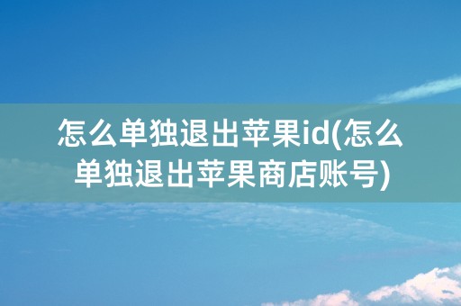 怎么单独退出苹果id(怎么单独退出苹果商店账号)