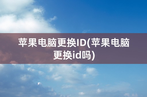 苹果电脑更换ID(苹果电脑更换id吗)