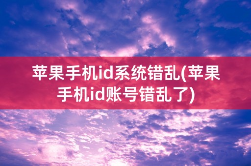 苹果手机id系统错乱(苹果手机id账号错乱了)