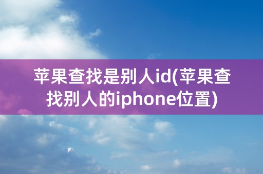 苹果查找是别人id(苹果查找别人的iphone位置)