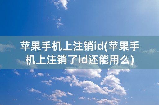 苹果手机上注销id(苹果手机上注销了id还能用么)