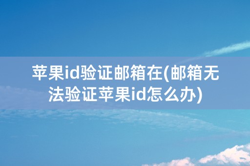 苹果id验证邮箱在(邮箱无法验证苹果id怎么办)