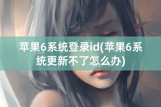 苹果6系统登录id(苹果6系统更新不了怎么办)