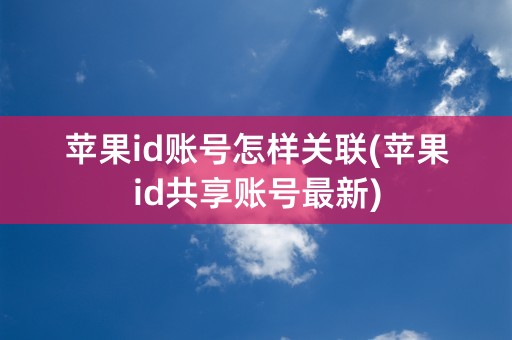 苹果id账号怎样关联(苹果id共享账号最新)