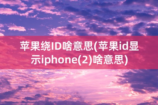 苹果绕ID啥意思(苹果id显示iphone(2)啥意思)