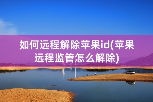 如何远程解除苹果id(苹果远程监管怎么解除)