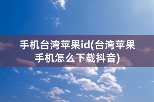 手机台湾苹果id(台湾苹果手机怎么下载抖音)