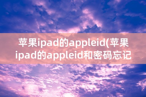 苹果ipad的appleid(苹果ipad的appleid和密码忘记了怎么办)