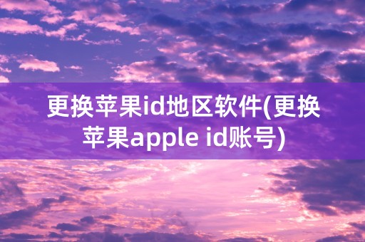 更换苹果id地区软件(更换苹果apple id账号)