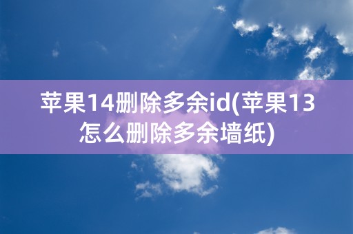 苹果14删除多余id(苹果13怎么删除多余墙纸)