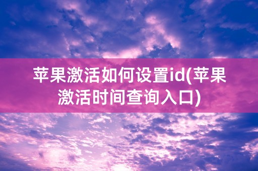 苹果激活如何设置id(苹果激活时间查询入口)