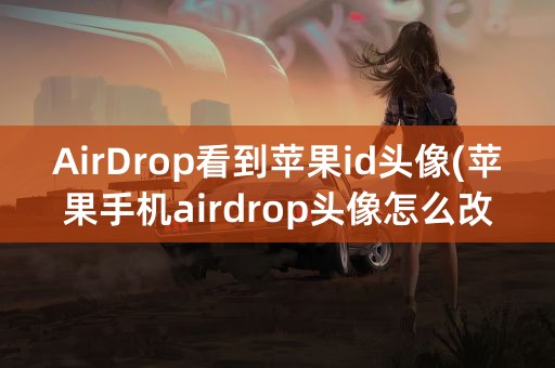 AirDrop看到苹果id头像(苹果手机airdrop头像怎么改)