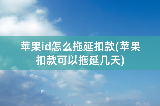 苹果id怎么拖延扣款(苹果扣款可以拖延几天)