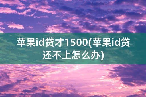 苹果id贷才1500(苹果id贷还不上怎么办)