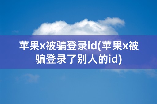 苹果x被骗登录id(苹果x被骗登录了别人的id)