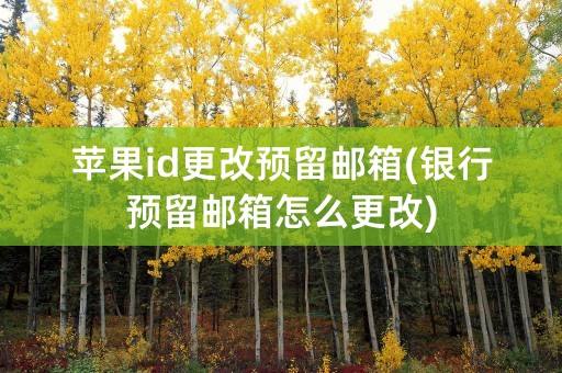 苹果id更改预留邮箱(银行预留邮箱怎么更改)