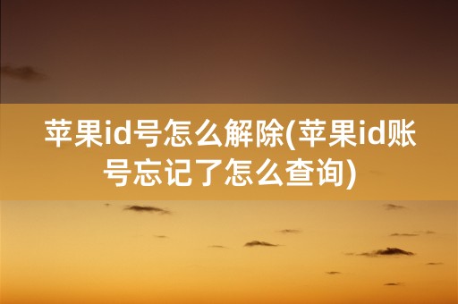 苹果id号怎么解除(苹果id账号忘记了怎么查询)