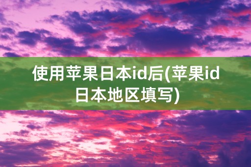 使用苹果日本id后(苹果id日本地区填写)