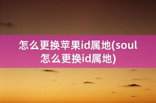 怎么更换苹果id属地(soul怎么更换id属地)