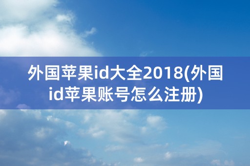 外国苹果id大全2018(外国id苹果账号怎么注册)