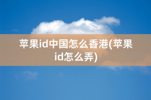 苹果id中国怎么香港(苹果id怎么弄)