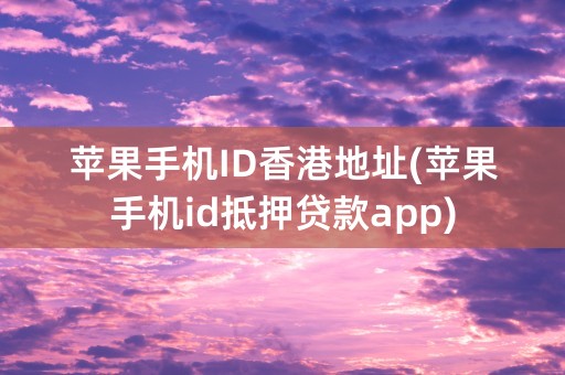 苹果手机ID香港地址(苹果手机id抵押贷款app)