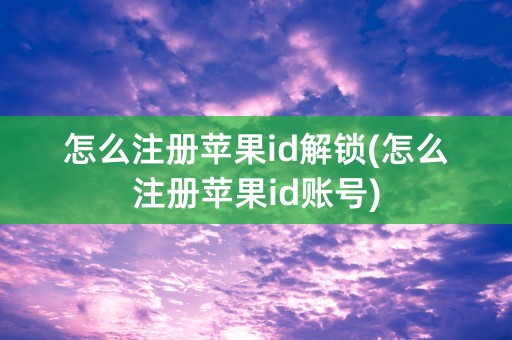 怎么注册苹果id解锁(怎么注册苹果id账号)