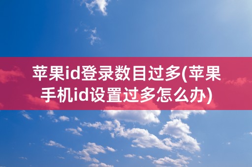 苹果id登录数目过多(苹果手机id设置过多怎么办)