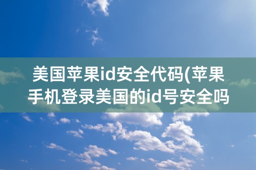 美国苹果id安全代码(苹果手机登录美国的id号安全吗)