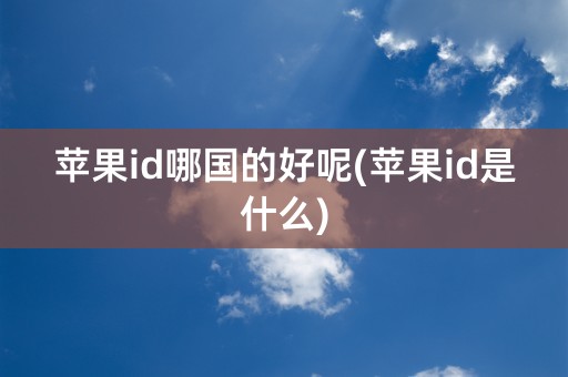 苹果id哪国的好呢(苹果id是什么)