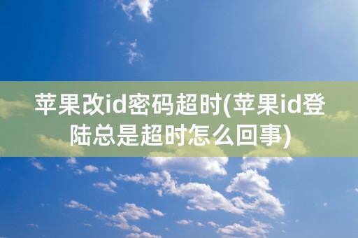 苹果改id密码超时(苹果id登陆总是超时怎么回事)