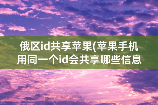 俄区id共享苹果(苹果手机用同一个id会共享哪些信息)