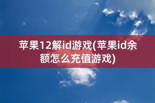 苹果12解id游戏(苹果id余额怎么充值游戏)