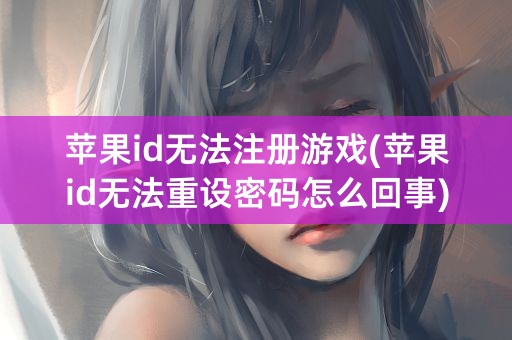 苹果id无法注册游戏(苹果id无法重设密码怎么回事)