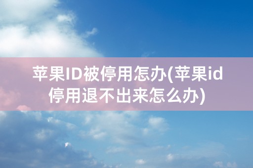 苹果ID被停用怎办(苹果id停用退不出来怎么办)