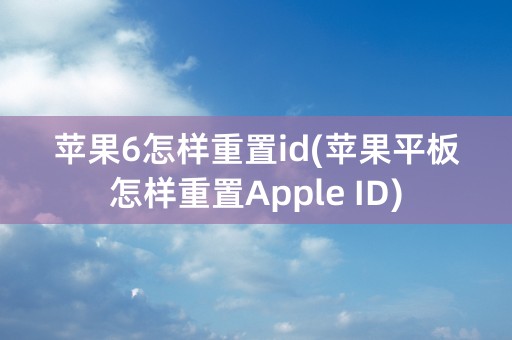 苹果6怎样重置id(苹果平板怎样重置Apple ID)